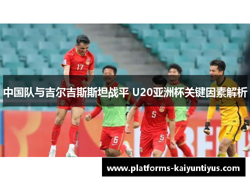 中国队与吉尔吉斯斯坦战平 U20亚洲杯关键因素解析