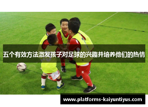 五个有效方法激发孩子对足球的兴趣并培养他们的热情
