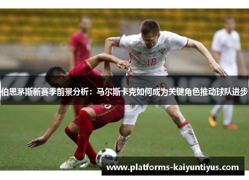 伯恩茅斯新赛季前景分析：马尔斯卡克如何成为关键角色推动球队进步