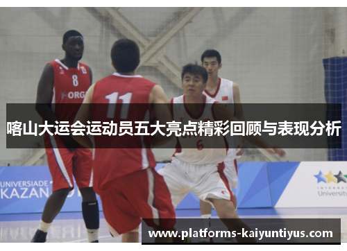 喀山大运会运动员五大亮点精彩回顾与表现分析