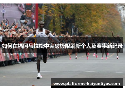如何在福冈马拉松中突破极限刷新个人及赛事新纪录