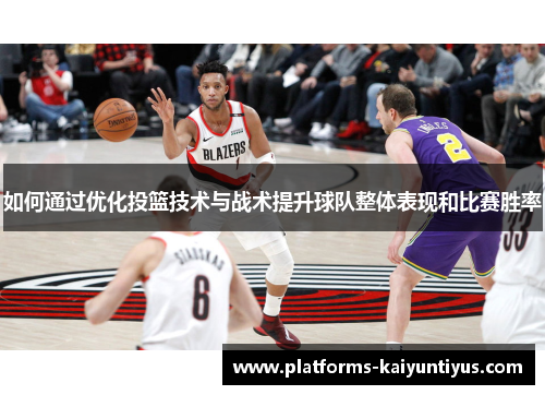 如何通过优化投篮技术与战术提升球队整体表现和比赛胜率