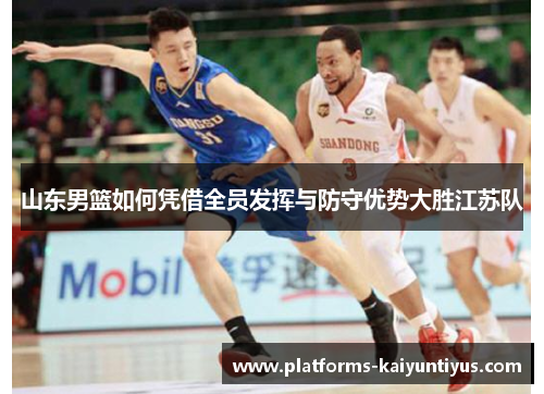 山东男篮如何凭借全员发挥与防守优势大胜江苏队
