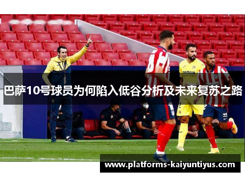 巴萨10号球员为何陷入低谷分析及未来复苏之路