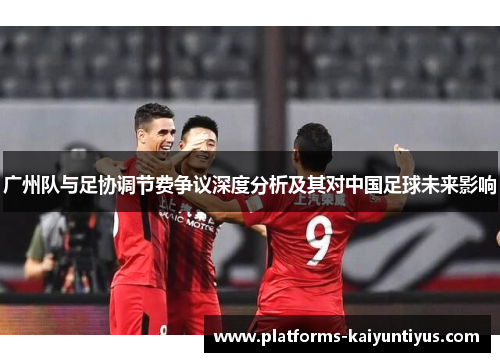广州队与足协调节费争议深度分析及其对中国足球未来影响