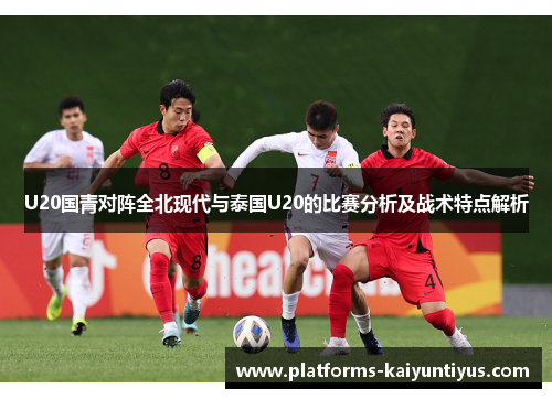 U20国青对阵全北现代与泰国U20的比赛分析及战术特点解析