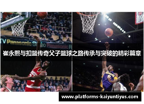 崔永熙与扣篮传奇父子篮球之路传承与突破的精彩篇章