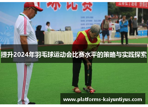 提升2024年羽毛球运动会比赛水平的策略与实践探索