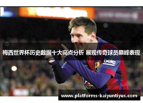 梅西世界杯历史数据十大亮点分析 展现传奇球员巅峰表现