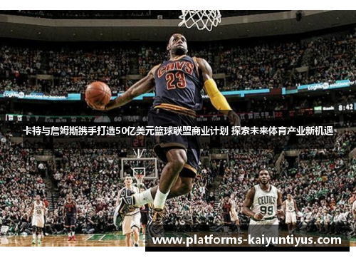 卡特与詹姆斯携手打造50亿美元篮球联盟商业计划 探索未来体育产业新机遇