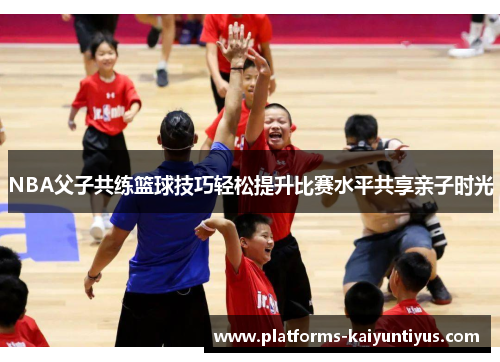 NBA父子共练篮球技巧轻松提升比赛水平共享亲子时光