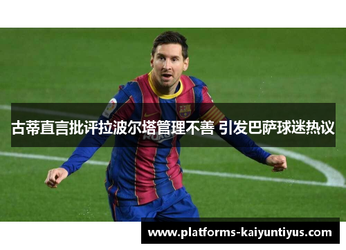 古蒂直言批评拉波尔塔管理不善 引发巴萨球迷热议