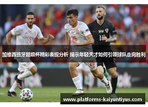加维西班牙超级杯精彩表现分析 揭示年轻天才如何引领球队走向胜利