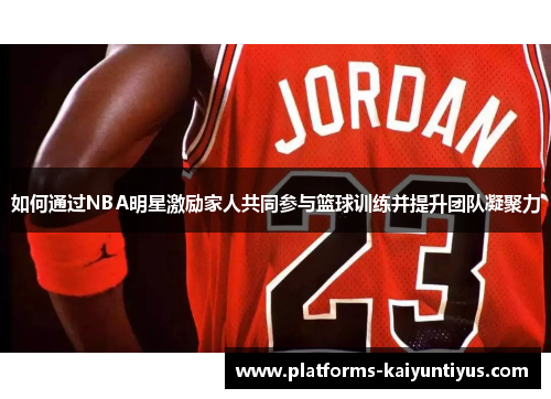 如何通过NBA明星激励家人共同参与篮球训练并提升团队凝聚力