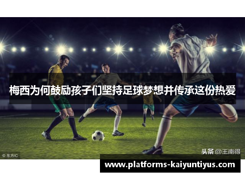 梅西为何鼓励孩子们坚持足球梦想并传承这份热爱