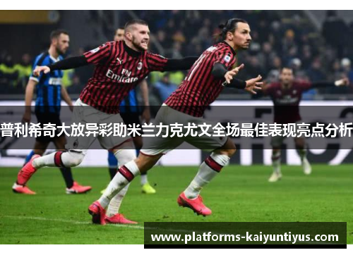 普利希奇大放异彩助米兰力克尤文全场最佳表现亮点分析