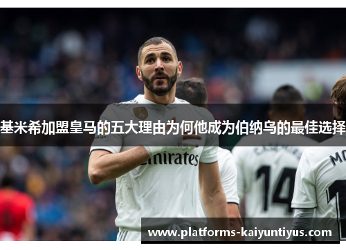 基米希加盟皇马的五大理由为何他成为伯纳乌的最佳选择