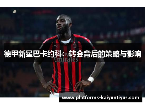 德甲新星巴卡约科：转会背后的策略与影响