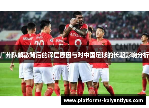 广州队解散背后的深层原因与对中国足球的长期影响分析