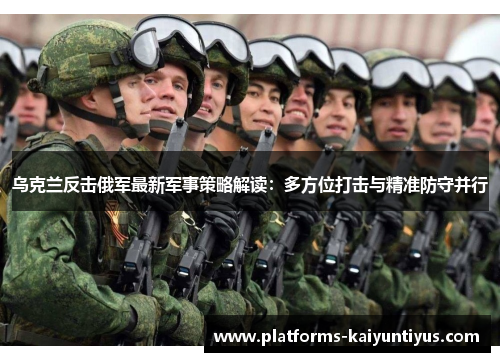 乌克兰反击俄军最新军事策略解读：多方位打击与精准防守并行