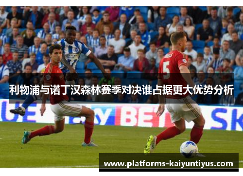 利物浦与诺丁汉森林赛季对决谁占据更大优势分析