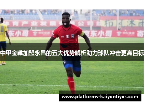中甲金靴加盟永昌的五大优势解析助力球队冲击更高目标