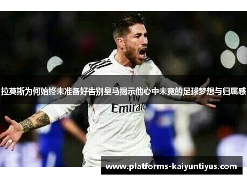 拉莫斯为何始终未准备好告别皇马揭示他心中未竟的足球梦想与归属感