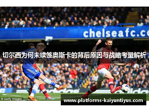切尔西为何未续签奥斯卡的背后原因与战略考量解析
