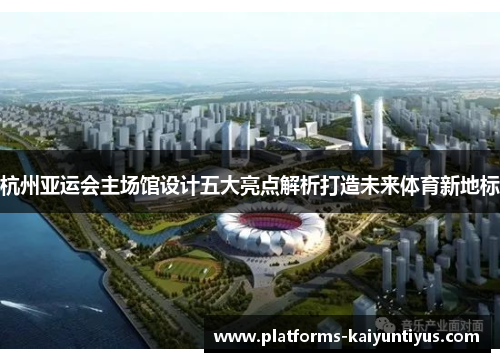 杭州亚运会主场馆设计五大亮点解析打造未来体育新地标