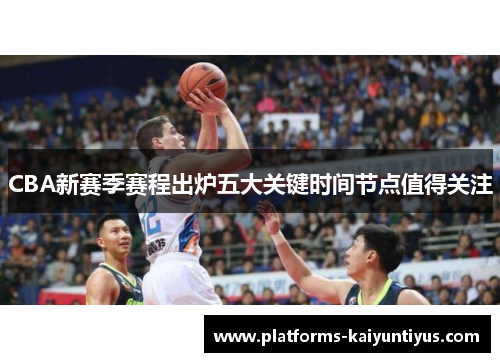 CBA新赛季赛程出炉五大关键时间节点值得关注