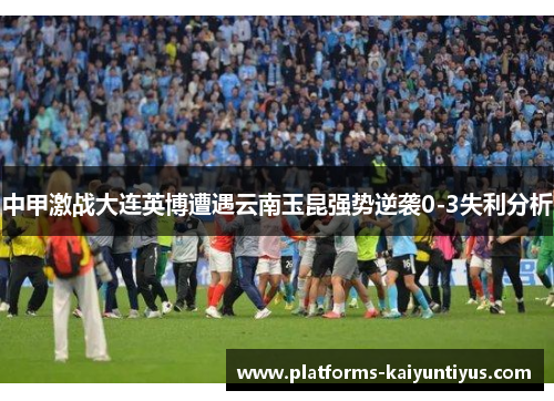 中甲激战大连英博遭遇云南玉昆强势逆袭0-3失利分析