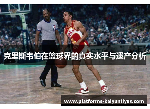 克里斯韦伯在篮球界的真实水平与遗产分析 克里斯韦伯在篮球界的真实水平与遗产分析