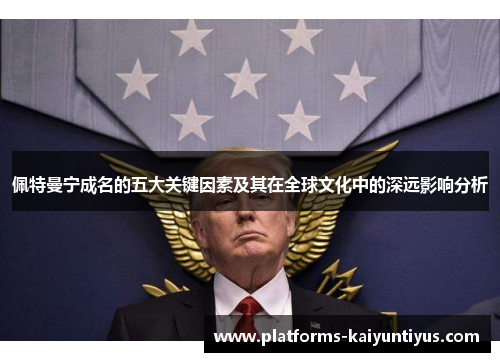 佩特曼宁成名的五大关键因素及其在全球文化中的深远影响分析