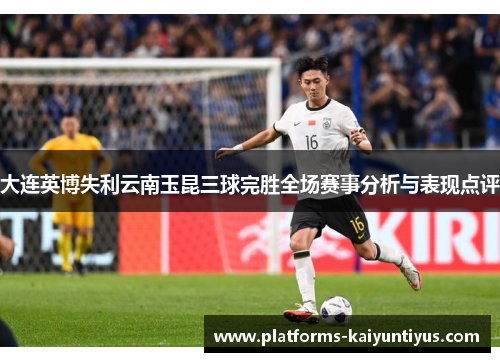 大连英博失利云南玉昆三球完胜全场赛事分析与表现点评