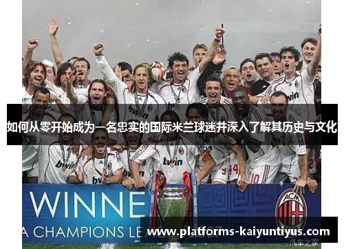 如何从零开始成为一名忠实的国际米兰球迷并深入了解其历史与文化