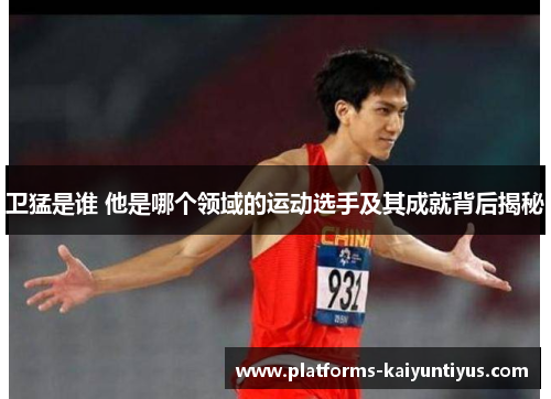 卫猛是谁 他是哪个领域的运动选手及其成就背后揭秘