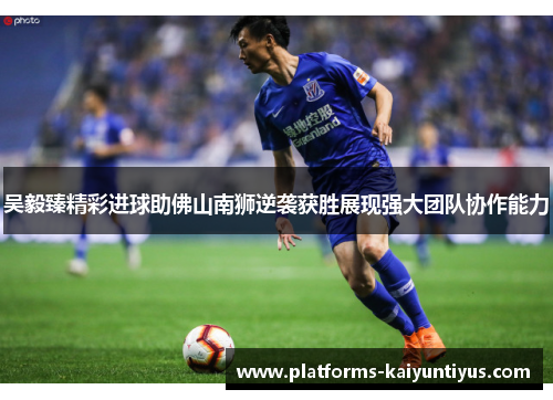 吴毅臻精彩进球助佛山南狮逆袭获胜展现强大团队协作能力