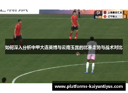 如何深入分析中甲大连英博与云南玉昆的比赛走势与战术对比