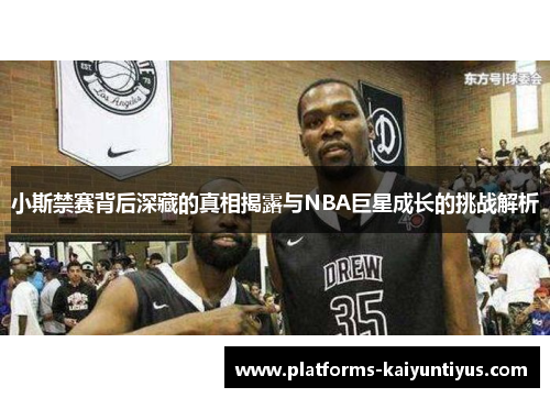 小斯禁赛背后深藏的真相揭露与NBA巨星成长的挑战解析