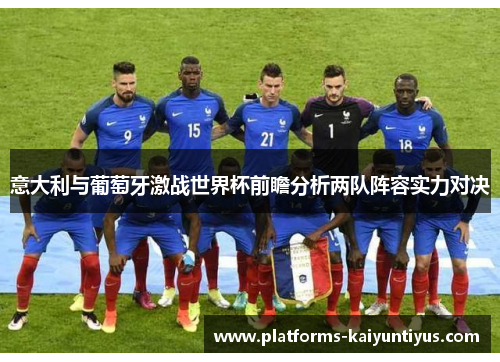 意大利与葡萄牙激战世界杯前瞻分析两队阵容实力对决