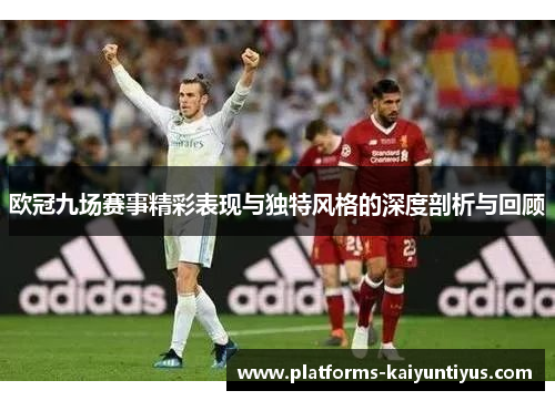 欧冠九场赛事精彩表现与独特风格的深度剖析与回顾