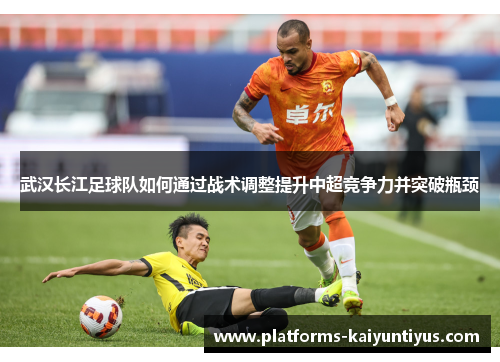 武汉长江足球队如何通过战术调整提升中超竞争力并突破瓶颈