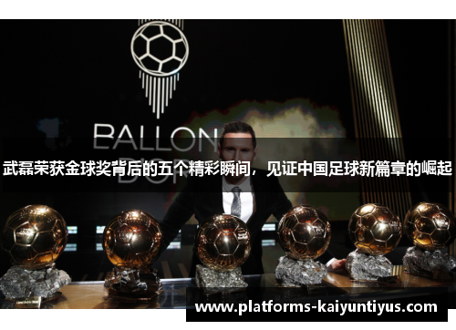 武磊荣获金球奖背后的五个精彩瞬间，见证中国足球新篇章的崛起