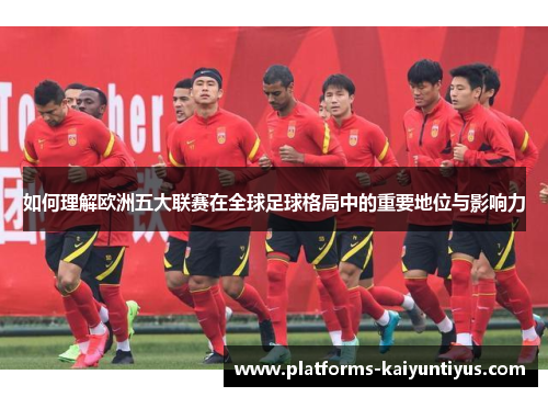 如何理解欧洲五大联赛在全球足球格局中的重要地位与影响力