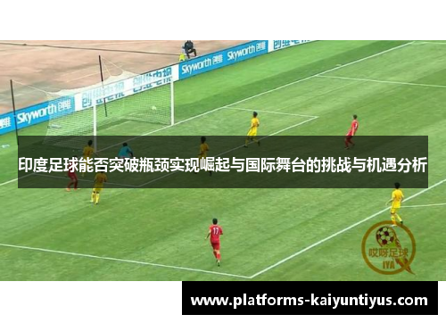 印度足球能否突破瓶颈实现崛起与国际舞台的挑战与机遇分析