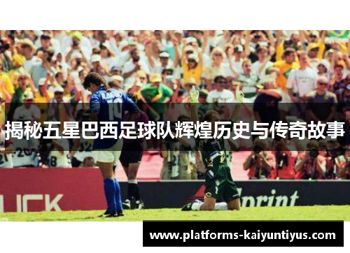 揭秘五星巴西足球队辉煌历史与传奇故事