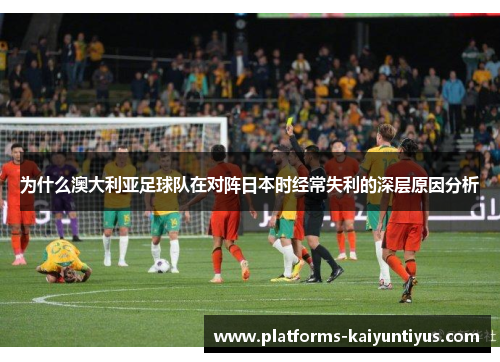 为什么澳大利亚足球队在对阵日本时经常失利的深层原因分析