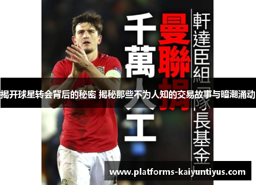 揭开球星转会背后的秘密 揭秘那些不为人知的交易故事与暗潮涌动