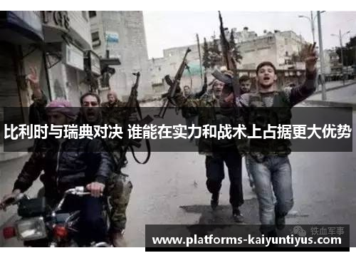 比利时与瑞典对决 谁能在实力和战术上占据更大优势