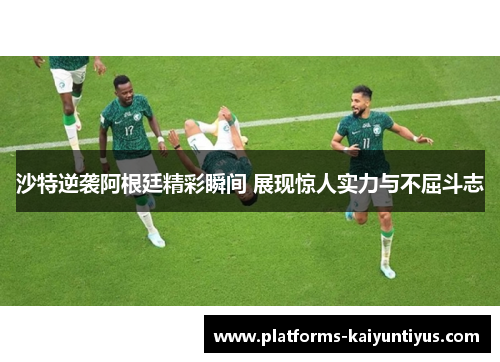 沙特逆袭阿根廷精彩瞬间 展现惊人实力与不屈斗志